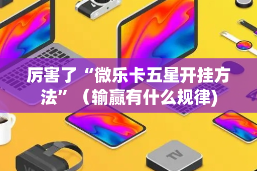 厉害了“微乐卡五星开挂方法”（输赢有什么规律)