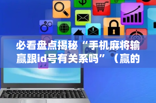 必看盘点揭秘“手机麻将输赢跟id号有关系吗”（赢的技巧规律)