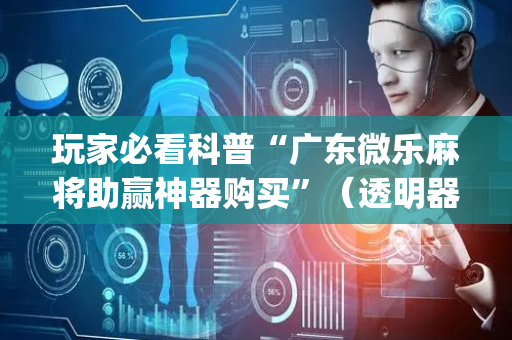 玩家必看科普“广东微乐麻将助赢神器购买”（透明器教程)