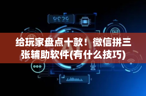 给玩家盘点十款！微信拼三张辅助软件(有什么技巧)
