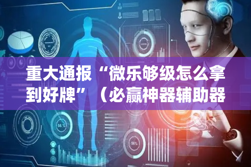 重大通报“微乐够级怎么拿到好牌”（必赢神器辅助器)