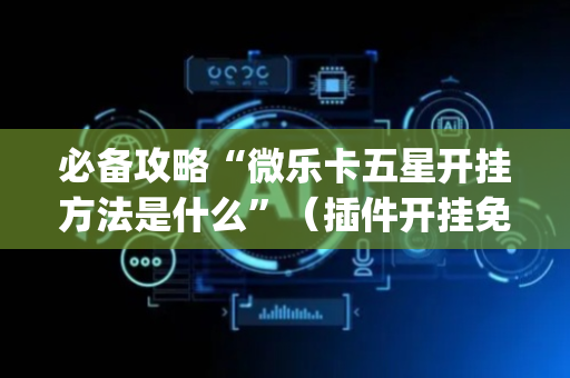 必备攻略“微乐卡五星开挂方法是什么”（插件开挂免费AI)