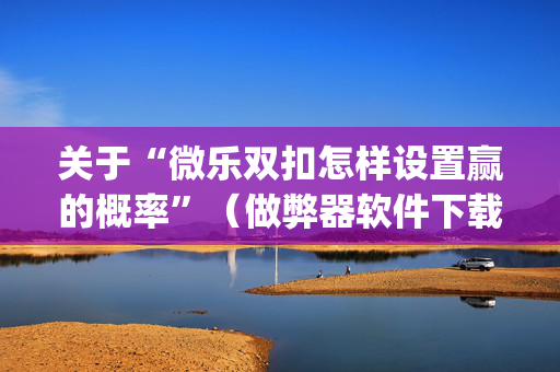 关于“微乐双扣怎样设置赢的概率”（做弊器软件下载)