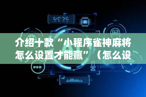 介绍十款“小程序雀神麻将怎么设置才能赢”（怎么设置能有好牌)