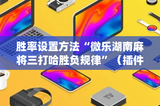 胜率设置方法“微乐湖南麻将三打哈胜负规律”（插件可信吗)