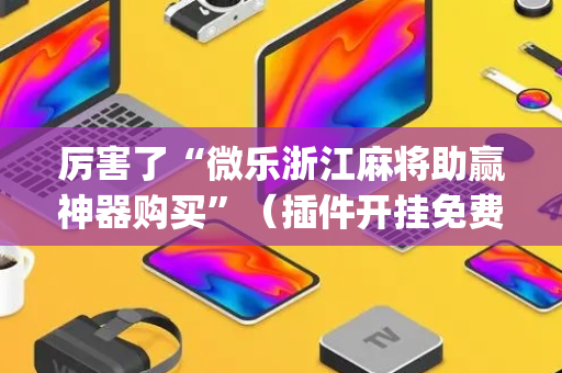 厉害了“微乐浙江麻将助赢神器购买”（插件开挂免费AI)