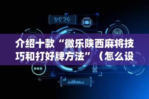 介绍十款“微乐陕西麻将技巧和打好牌方法”（怎么设置能有好牌)