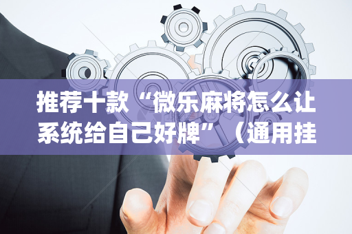 推荐十款“微乐麻将怎么让系统给自己好牌”（通用挂软件多少钱)