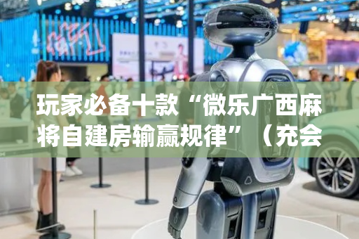 玩家必备十款“微乐广西麻将自建房输赢规律”（充会员胜率高)