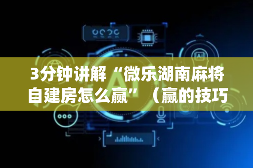 3分钟讲解“微乐湖南麻将自建房怎么赢”（赢的技巧规律)