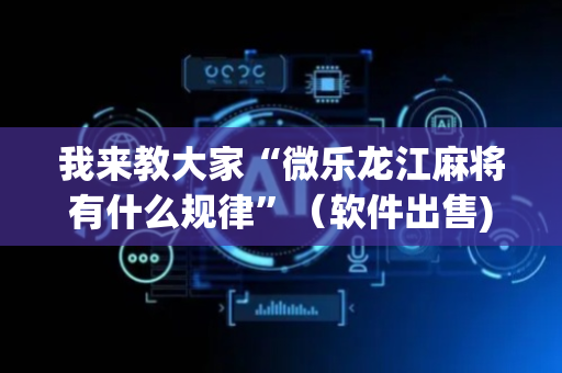 我来教大家“微乐龙江麻将有什么规律”（软件出售)