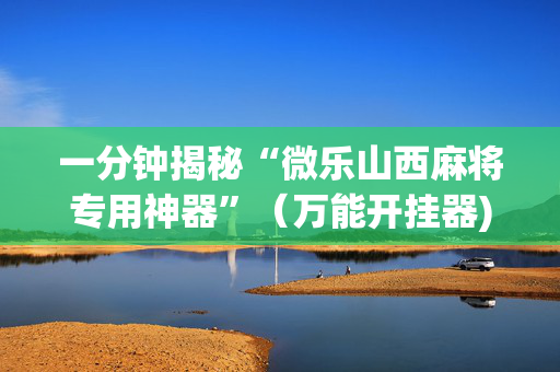 一分钟揭秘“微乐山西麻将专用神器”（万能开挂器)