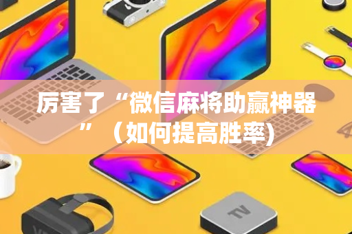 厉害了“微信麻将助赢神器”（如何提高胜率)