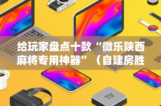 给玩家盘点十款“微乐陕西麻将专用神器”（自建房胜负规律)