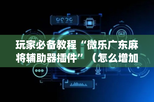 玩家必备教程“微乐广东麻将辅助器插件”（怎么增加胜率)