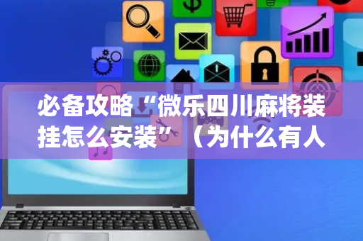 必备攻略“微乐四川麻将装挂怎么安装”（为什么有人一直赢)