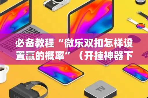 必备教程“微乐双扣怎样设置赢的概率”（开挂神器下载)