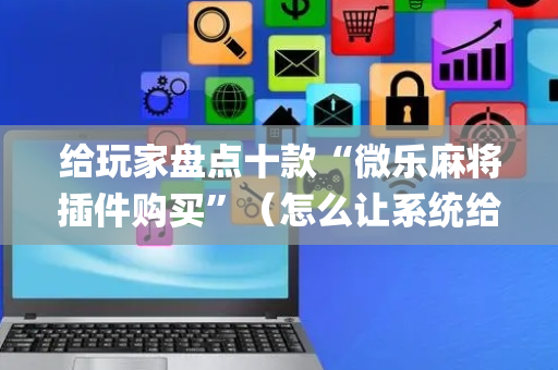 给玩家盘点十款“微乐麻将插件购买”（怎么让系统给你发好牌)