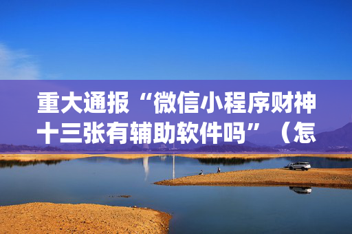 重大通报“微信小程序财神十三张有辅助软件吗”（怎么设置能有好牌)