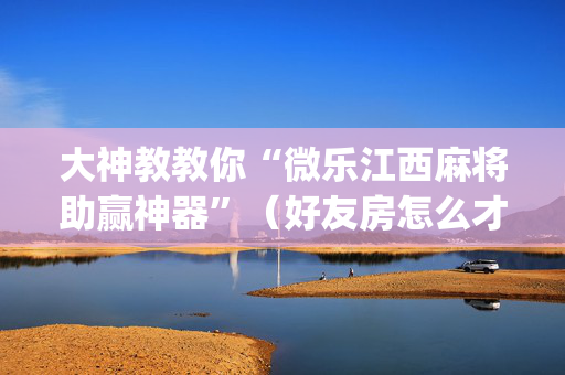 大神教教你“微乐江西麻将助赢神器”（好友房怎么才能赢)