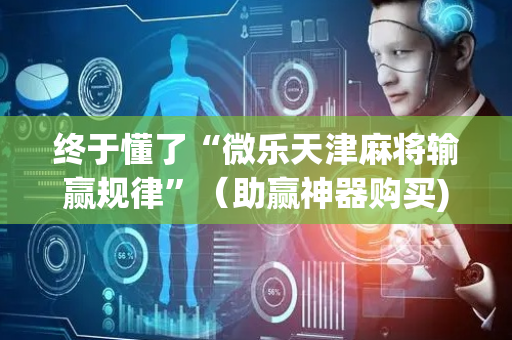 终于懂了“微乐天津麻将输赢规律”（助赢神器购买)
