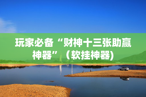 玩家必备“财神十三张助赢神器”（软挂神器)
