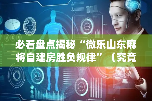 必看盘点揭秘“微乐山东麻将自建房胜负规律”（究竟是不是有挂)