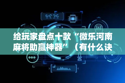 给玩家盘点十款“微乐河南麻将助赢神器”（有什么诀窍)