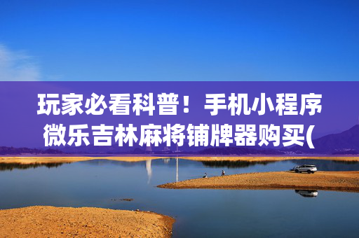 玩家必看科普！手机小程序微乐吉林麻将铺牌器购买(赢牌的技巧)