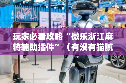 玩家必看攻略“微乐浙江麻将辅助插件”（有没有猫腻)