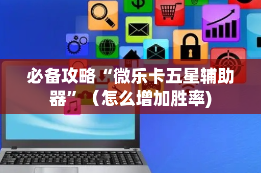 必备攻略“微乐卡五星辅助器”（怎么增加胜率)