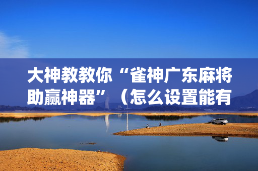 大神教教你“雀神广东麻将助赢神器”（怎么设置能有好牌)