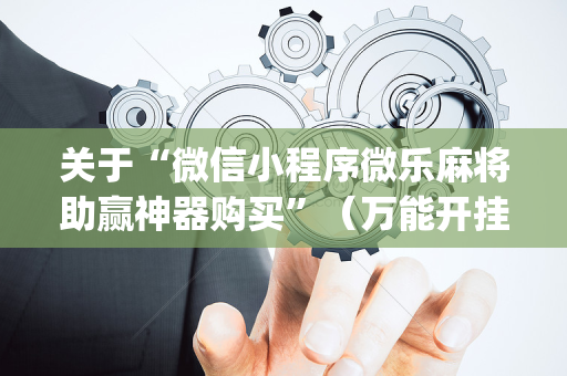 关于“微信小程序微乐麻将助赢神器购买”（万能开挂神器)