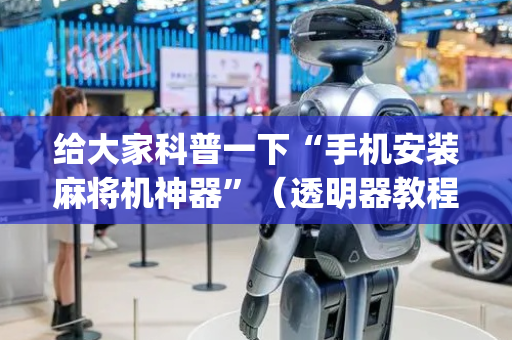 给大家科普一下“手机安装麻将机神器”（透明器教程)