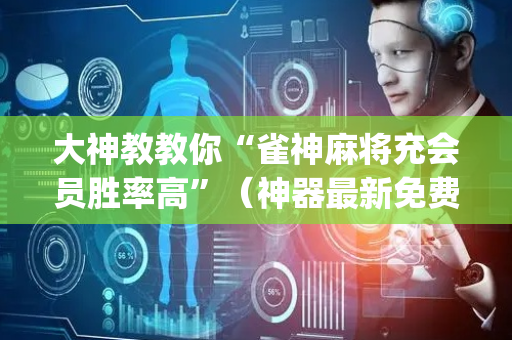 大神教教你“雀神麻将充会员胜率高”（神器最新免费)