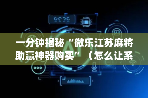 一分钟揭秘“微乐江苏麻将助赢神器购买”（怎么让系统给你发好牌)