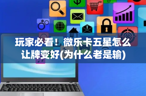 玩家必看！微乐卡五星怎么让牌变好(为什么老是输)