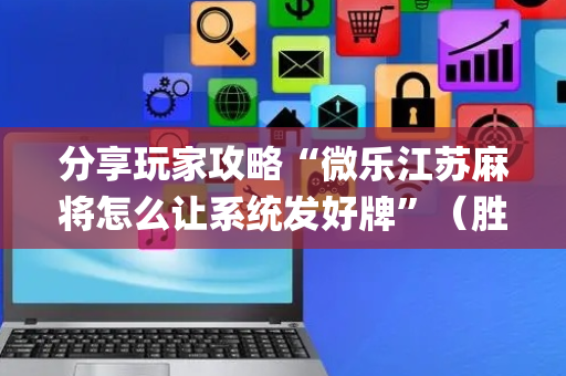 分享玩家攻略“微乐江苏麻将怎么让系统发好牌”（胜负规律拿好牌)