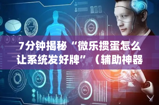 7分钟揭秘“微乐掼蛋怎么让系统发好牌”（辅助神器免费)