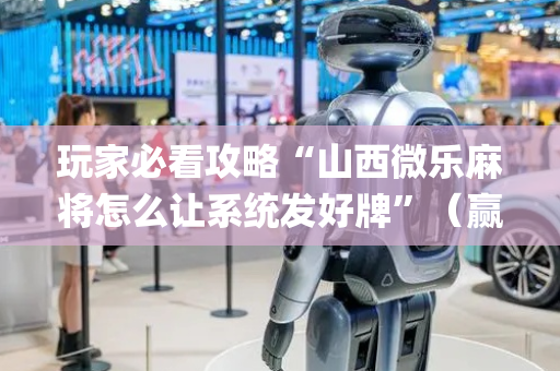 玩家必看攻略“山西微乐麻将怎么让系统发好牌”（赢的技巧规律)
