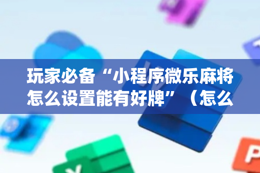 玩家必备“小程序微乐麻将怎么设置能有好牌”（怎么能得到好牌)