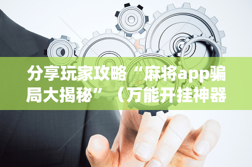 分享玩家攻略“麻将app骗局大揭秘”（万能开挂神器)