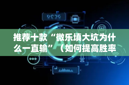 推荐十款“微乐填大坑为什么一直输”（如何提高胜率)