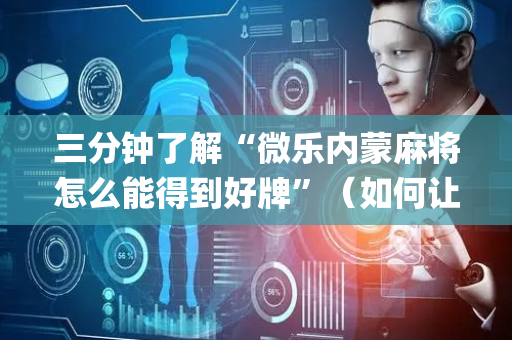 三分钟了解“微乐内蒙麻将怎么能得到好牌”（如何让系统发好牌)