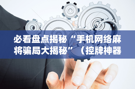 必看盘点揭秘“手机网络麻将骗局大揭秘”（控牌神器)