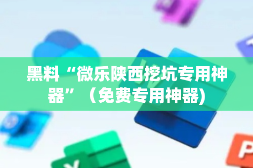 黑料“微乐陕西挖坑专用神器”（免费专用神器)