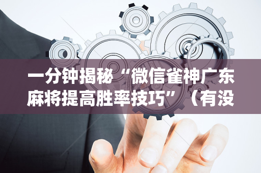 一分钟揭秘“微信雀神广东麻将提高胜率技巧”（有没有猫腻)