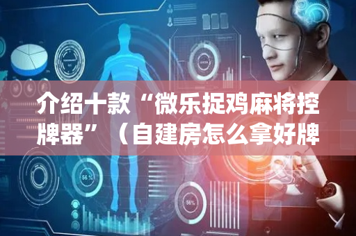 介绍十款“微乐捉鸡麻将控牌器”（自建房怎么拿好牌)