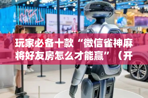 玩家必备十款“微信雀神麻将好友房怎么才能赢”（开挂辅助器插件)
