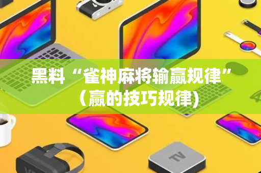 黑料“雀神麻将输赢规律”（赢的技巧规律)
